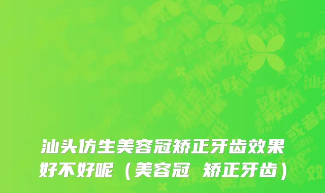 汕头仿生美容冠矫正牙齿效果好不好呢（美容冠 矫正牙齿）