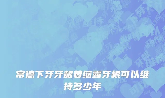 常德下牙牙龈萎缩露牙根可以维持多少年