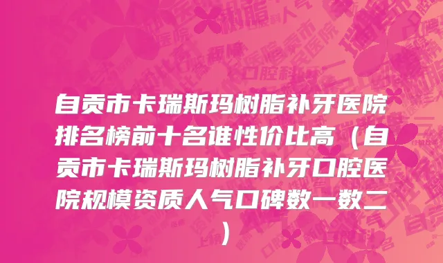 自贡市卡瑞斯玛树脂补牙医院排名榜前十名谁性价比高（自贡市卡瑞斯玛树脂补牙口腔医院规模资质人气口碑数一数二）