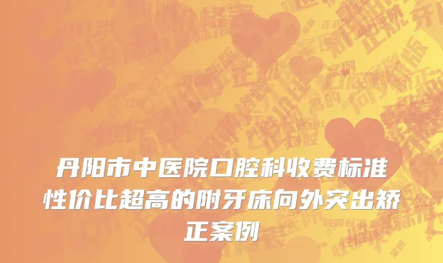 丹阳市中医院口腔科收费标准性价比超高的附牙床向外突出矫正案例