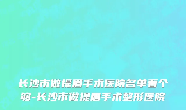 长沙市做提眉手术医院名单看个够-长沙市做提眉手术整形医院