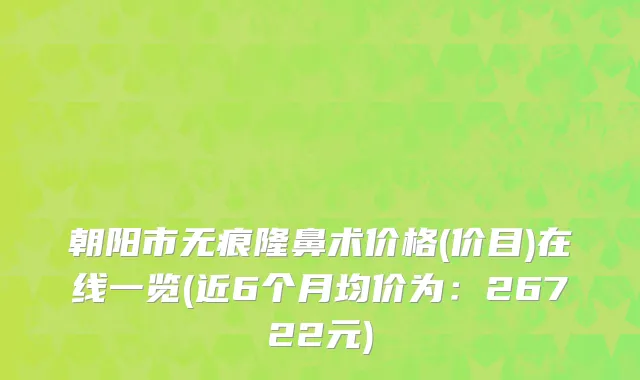 朝阳市无痕隆鼻术价格(价目)在线一览(近6个月均价为：26722元)