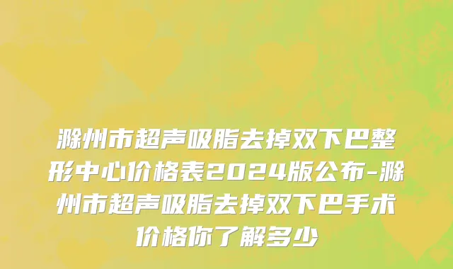 滁州市超声吸脂去掉双下巴整形中心价格表2024版公布-滁州市超声吸脂去掉双下巴手术价格你了解多少