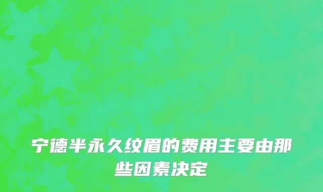 宁德半永久纹眉的费用主要由那些因素决定