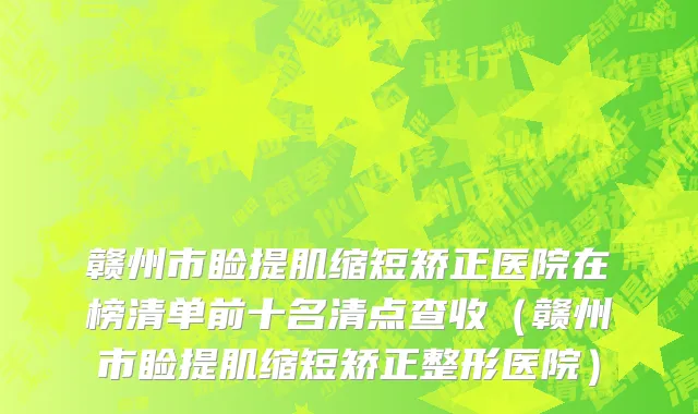 赣州市睑提肌缩短矫正医院在榜清单前十名清点查收（赣州市睑提肌缩短矫正整形医院）