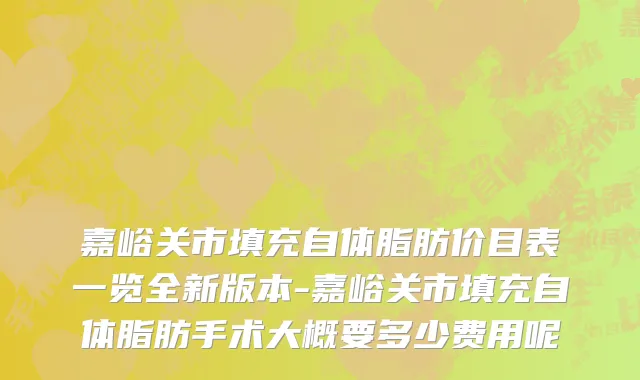 嘉峪关市填充自体脂肪价目表一览全新版本-嘉峪关市填充自体脂肪手术大概要多少费用呢