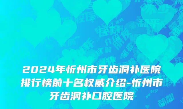 2024年忻州市牙齿洞补医院排行榜前十名权威介绍-忻州市牙齿洞补口腔医院