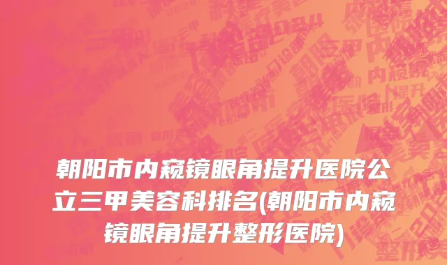 朝阳市内窥镜眼角提升医院公立三甲美容科排名(朝阳市内窥镜眼角提升整形医院)