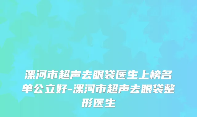 漯河市超声去眼袋医生上榜名单公立好-漯河市超声去眼袋整形医生