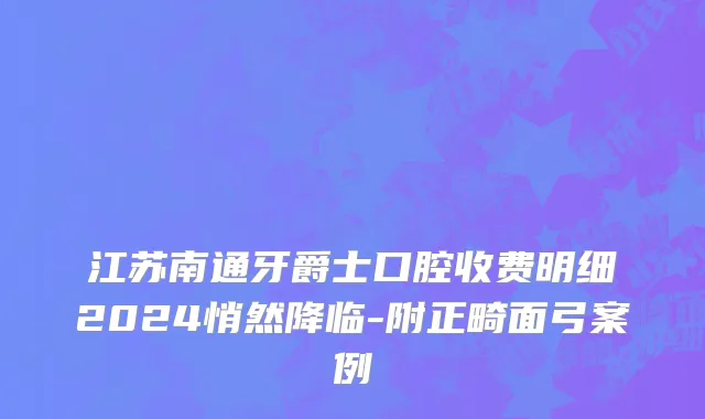 江苏南通牙爵士口腔收费明细2024悄然降临-附正畸面弓案例