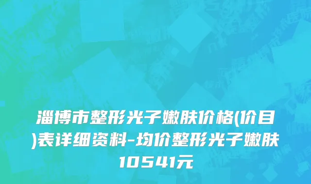 淄博市整形光子嫩肤价格(价目)表详细资料-均价整形光子嫩肤10541元