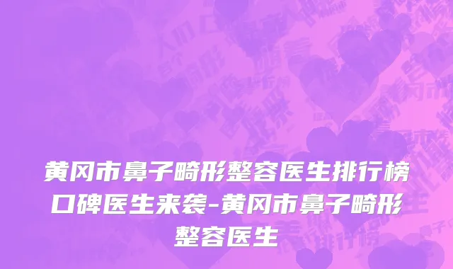 黄冈市鼻子畸形整容医生排行榜口碑医生来袭-黄冈市鼻子畸形整容医生