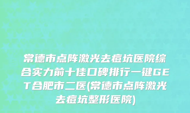 常德市点阵激光去痘坑医院综合实力前十佳口碑排行一键GET合肥市二医(常德市点阵激光去痘坑整形医院)