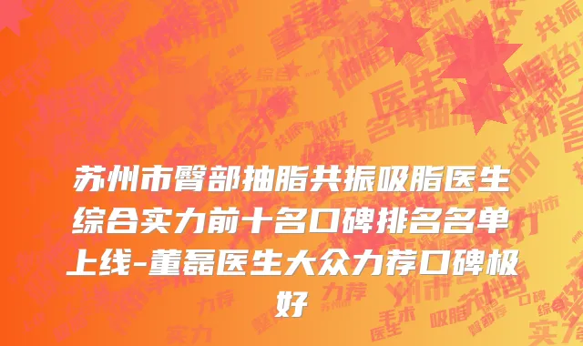 苏州市臀部抽脂共振吸脂医生综合实力前十名口碑排名名单上线-董磊医生大众力荐口碑极好