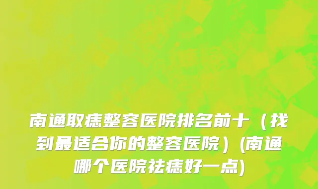 南通取痣整容医院排名前十（找到最适合你的整容医院）(南通哪个医院祛痣好一点)