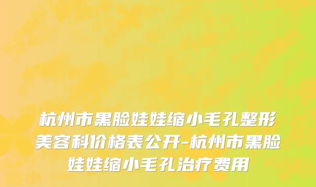 杭州市黑脸娃娃缩小毛孔整形美容科价格表公开-杭州市黑脸娃娃缩小毛孔治疗费用