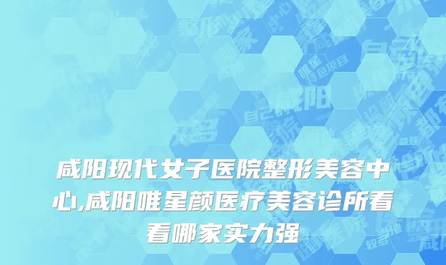 咸阳现代女子医院整形美容中心,咸阳唯星颜医疗美容诊所看看哪家实力强