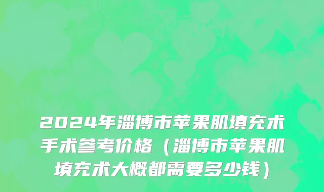 2024年淄博市苹果肌填充术手术参考价格（淄博市苹果肌填充术大概都需要多少钱）