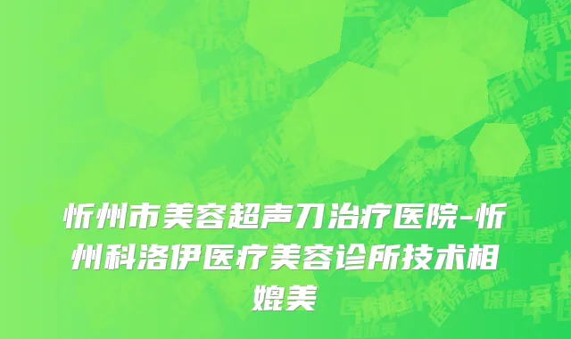 忻州市美容超声刀治疗医院-忻州科洛伊医疗美容诊所技术相媲美