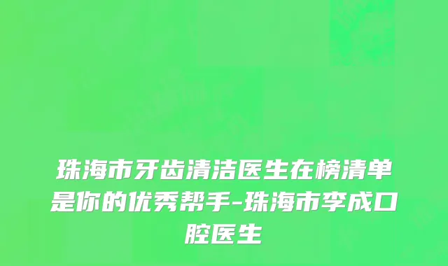 珠海市牙齿清洁医生在榜清单是你的优秀帮手-珠海市李成口腔医生