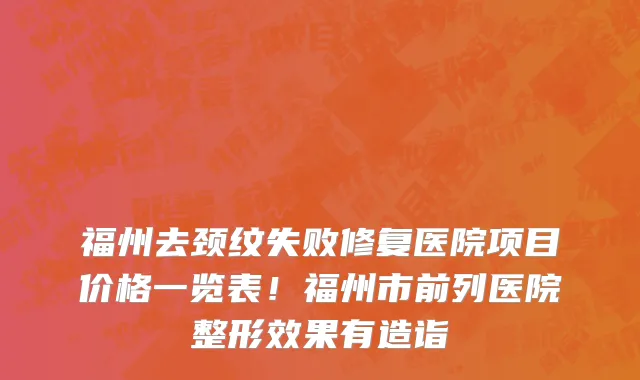 福州去颈纹失败修复医院项目价格一览表!福州市前列医院整形效果有造诣