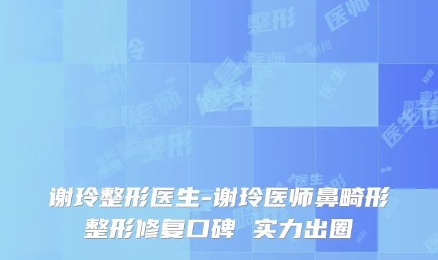 谢玲整形医生-谢玲医师鼻畸形整形修复口碑 实力出圈