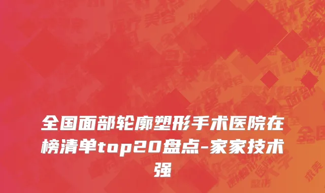 全国面部轮廓塑形手术医院在榜清单top20盘点-家家技术强