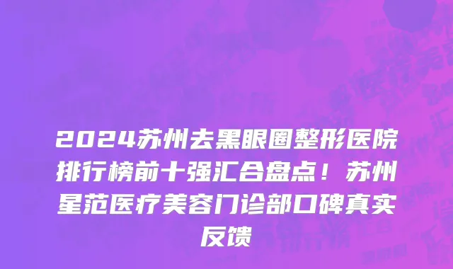 2024苏州去黑眼圈整形医院排行榜前十强汇合盘点!苏州星范医疗美容门诊部口碑真实反馈