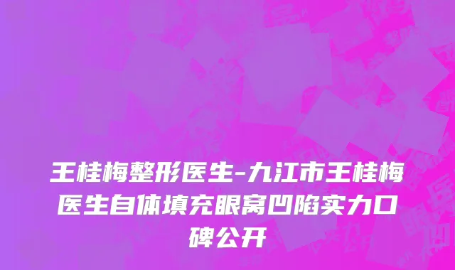 王桂梅整形医生-九江市王桂梅医生自体填充眼窝凹陷实力口碑公开