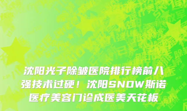 沈阳光子除皱医院排行榜前八强技术过硬!沈阳SNOW斯诺医疗美容门诊成医美天花板