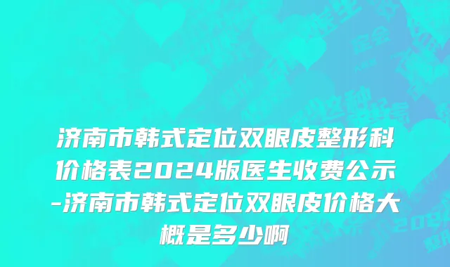 济南市韩式定位双眼皮整形科价格表2024版医生收费公示-济南市韩式定位双眼皮价格大概是多少啊