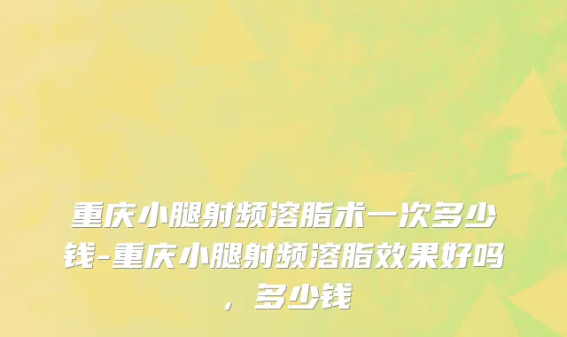 重庆小腿射频溶脂术一次多少钱-重庆小腿射频溶脂效果好吗，多少钱