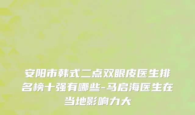 安阳市韩式二点双眼皮医生排名榜十强有哪些-马启海医生在当地影响力大
