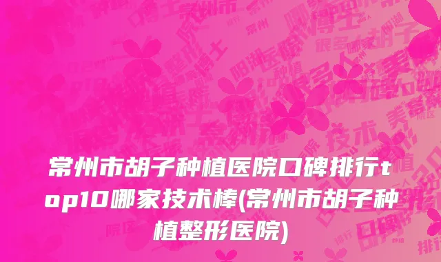 常州市胡子种植医院口碑排行top10哪家技术棒(常州市胡子种植整形医院)