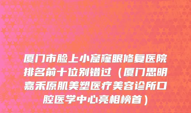 厦门市脸上小窟窿眼修复医院排名前十位别错过（厦门思明嘉禾原肌美塑医疗美容诊所口腔医学中心亮相榜首）