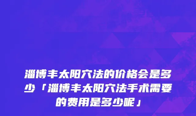 淄博丰太阳穴法的价格会是多少「淄博丰太阳穴法手术需要的费用是多少呢」