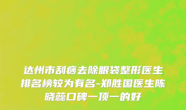 达州市刮痧去除眼袋整形医生排名榜较为有名-郑胜国医生陈晓蕊口碑一顶一的好