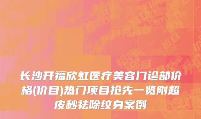 长沙开福欣虹医疗美容门诊部价格(价目)热门项目抢先一览附超皮秒祛除纹身案例