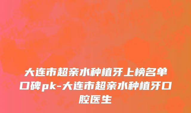 大连市超亲水种植牙上榜名单口碑pk-大连市超亲水种植牙口腔医生