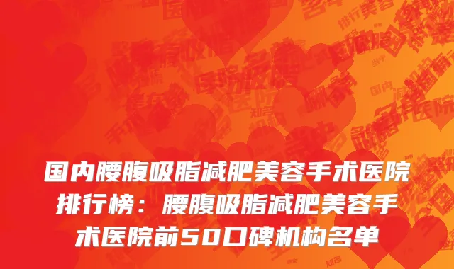 国内腰腹吸脂减肥美容手术医院排行榜：腰腹吸脂减肥美容手术医院前50口碑机构名单