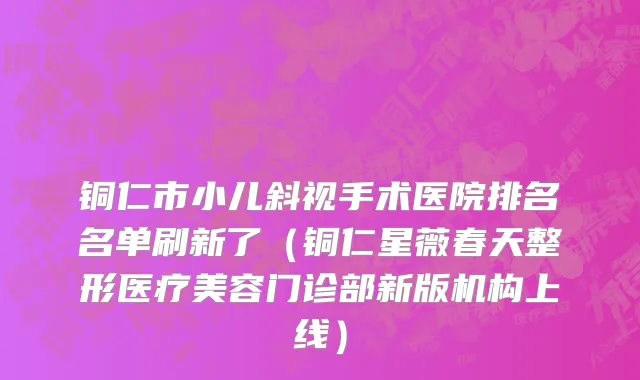 铜仁市小儿斜视手术医院排名名单刷新了（铜仁星薇春天整形医疗美容门诊部新版机构上线）