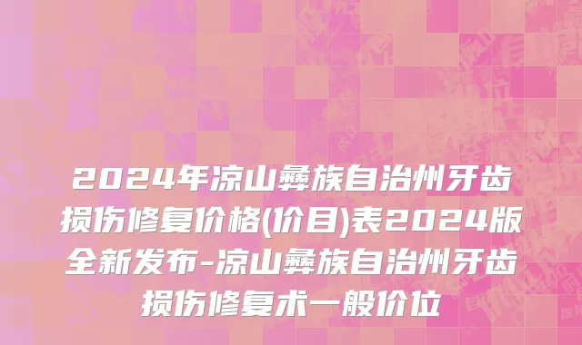2024年凉山彝族自治州牙齿损伤修复价格(价目)表2024版全新发布-凉山彝族自治州牙齿损伤修复术一般价位