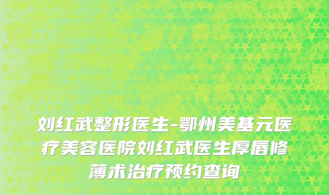 刘红武整形医生-鄂州美基元医疗美容医院刘红武医生厚唇修薄术治疗预约查询