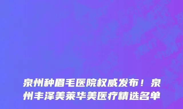 泉州种眉毛医院权威发布!泉州丰泽美莱华美医疗精选名单