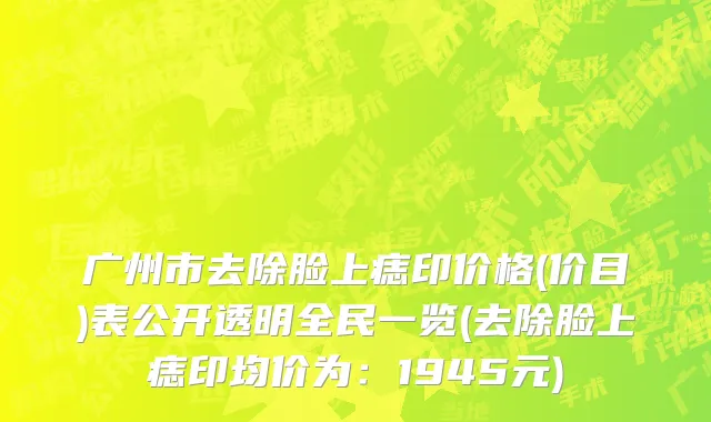 广州市去除脸上痣印价格(价目)表公开透明全民一览(去除脸上痣印均价为：1945元)