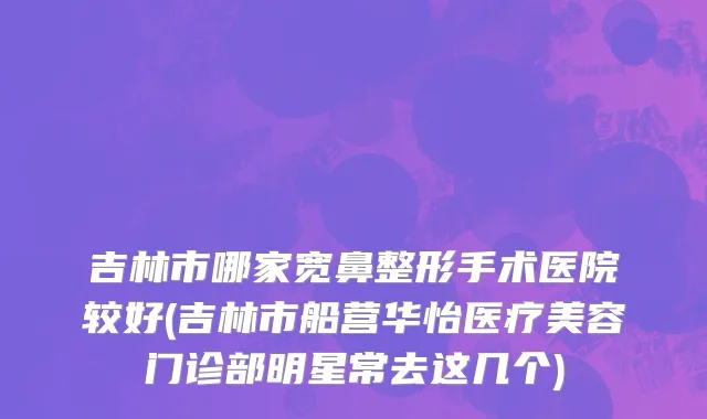 吉林市哪家宽鼻整形手术医院较好(吉林市船营华怡医疗美容门诊部明星常去这几个)