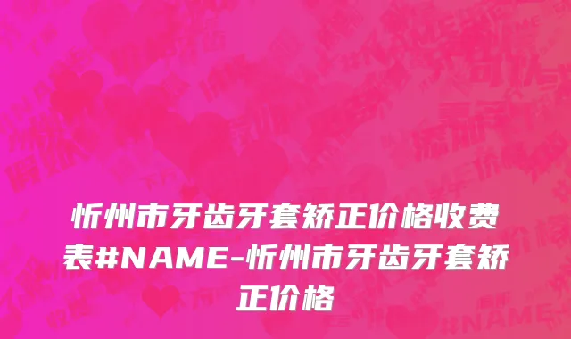 忻州市牙齿牙套矫正价格收费表#NAME-忻州市牙齿牙套矫正价格