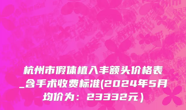 杭州市假体植入丰额头价格表_含手术收费标准(2024年5月均价为：23332元）