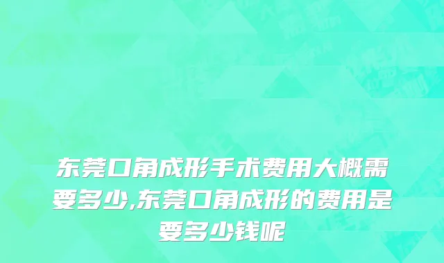 东莞口角成形手术费用大概需要多少,东莞口角成形的费用是要多少钱呢
