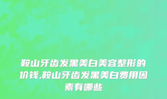 鞍山牙齿发黑美白美容整形的价钱,鞍山牙齿发黑美白费用因素有哪些